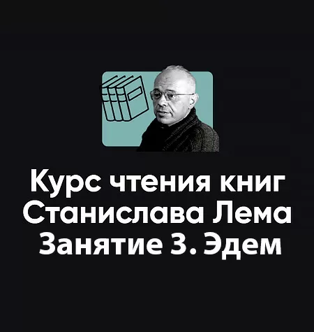 Курс чтения книг Станислава Лема «Занятие 3. Эдем»